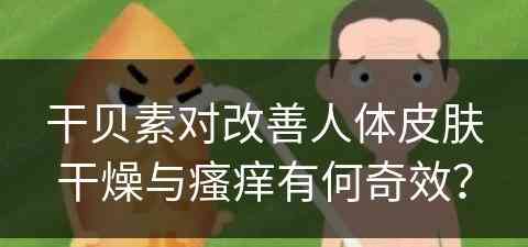 干贝素对改善人体皮肤干燥与瘙痒有何奇效？